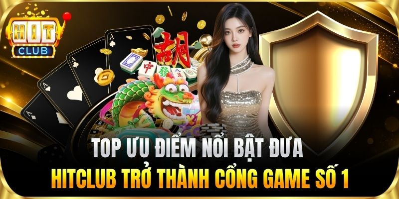 Top ưu điểm nổi bật đưa HITCLUB trở thành cổng game số 1